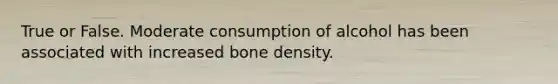 True or False. Moderate consumption of alcohol has been associated with increased bone density.