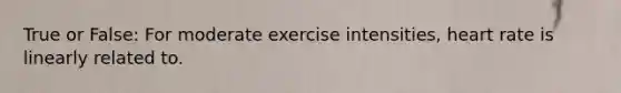 True or False: For moderate exercise intensities, heart rate is linearly related to.