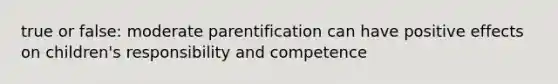 true or false: moderate parentification can have positive effects on children's responsibility and competence