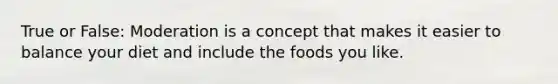 True or False: Moderation is a concept that makes it easier to balance your diet and include the foods you like.