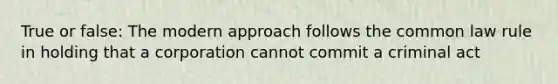 True or false: The modern approach follows the common law rule in holding that a corporation cannot commit a criminal act