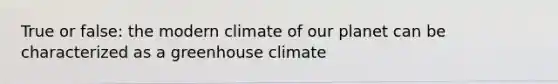 True or false: the modern climate of our planet can be characterized as a greenhouse climate