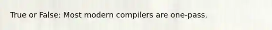 True or False: Most modern compilers are one-pass.