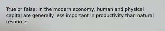 True or False: In the modern economy, human and physical capital are generally less important in productivity than natural resources