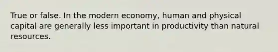 True or false. In the modern economy, human and physical capital are generally less important in productivity than natural resources.