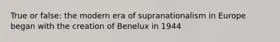 True or false: the modern era of supranationalism in Europe began with the creation of Benelux in 1944