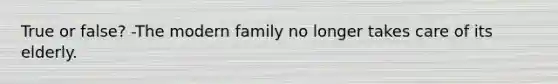 True or false? -The modern family no longer takes care of its elderly.