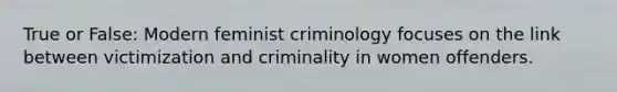 True or False: Modern feminist criminology focuses on the link between victimization and criminality in women offenders.