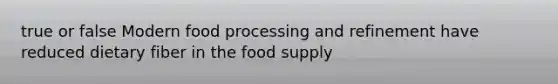 true or false Modern food processing and refinement have reduced dietary fiber in the food supply