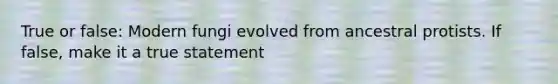 True or false: Modern fungi evolved from ancestral protists. If false, make it a true statement