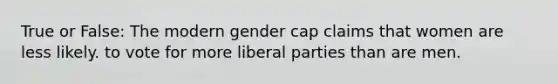 True or False: The modern gender cap claims that women are less likely. to vote for more liberal parties than are men.