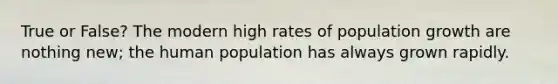 True or False? The modern high rates of population growth are nothing new; the human population has always grown rapidly.