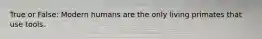 True or False: Modern humans are the only living primates that use tools.