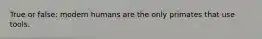 True or false: modern humans are the only primates that use tools.