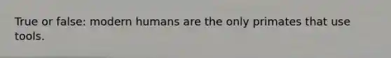 True or false: modern humans are the only primates that use tools.