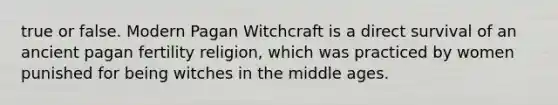 true or false. Modern Pagan Witchcraft is a direct survival of an ancient pagan fertility religion, which was practiced by women punished for being witches in the middle ages.