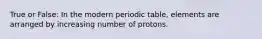 True or False: In the modern periodic table, elements are arranged by increasing number of protons.