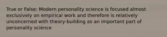 True or False: Modern personality science is focused almost exclusively on empirical work and therefore is relatively unconcerned with theory-building as an important part of personality science