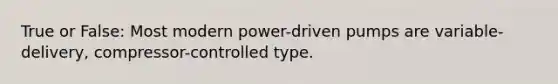 True or False: Most modern power-driven pumps are variable-delivery, compressor-controlled type.