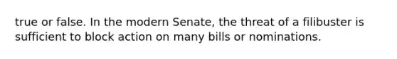 true or false. In the modern Senate, the threat of a filibuster is sufficient to block action on many bills or nominations.