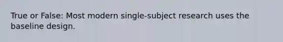 True or False: Most modern single-subject research uses the baseline design.