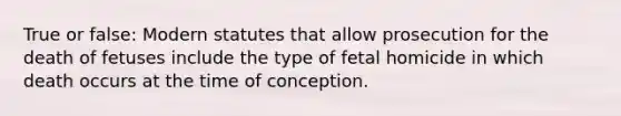 True or false: Modern statutes that allow prosecution for the death of fetuses include the type of fetal homicide in which death occurs at the time of conception.