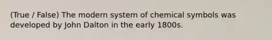 (True / False) The modern system of chemical symbols was developed by John Dalton in the early 1800s.