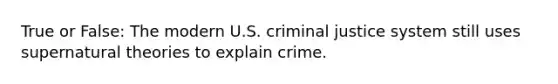 True or False: The modern U.S. criminal justice system still uses supernatural theories to explain crime.