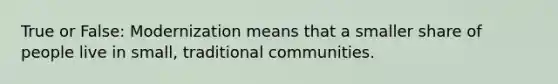 True or False: Modernization means that a smaller share of people live in small, traditional communities.