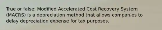 True or false: Modified Accelerated Cost Recovery System (MACRS) is a depreciation method that allows companies to delay depreciation expense for tax purposes.