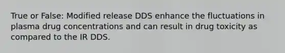 True or False: Modified release DDS enhance the fluctuations in plasma drug concentrations and can result in drug toxicity as compared to the IR DDS.