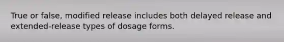 True or false, modified release includes both delayed release and extended-release types of dosage forms.