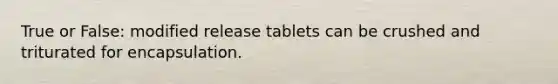 True or False: modified release tablets can be crushed and triturated for encapsulation.