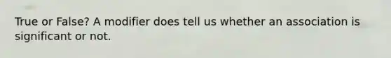 True or False? A modifier does tell us whether an association is significant or not.