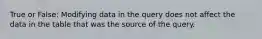 True or False: Modifying data in the query does not affect the data in the table that was the source of the query.