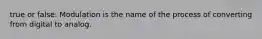 true or false: Modulation is the name of the process of converting from digital to analog.