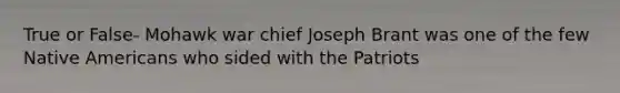 True or False- Mohawk war chief Joseph Brant was one of the few Native Americans who sided with the Patriots