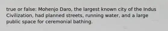 true or false: Mohenjo Daro, the largest known city of the Indus Civilization, had planned streets, running water, and a large public space for ceremonial bathing.