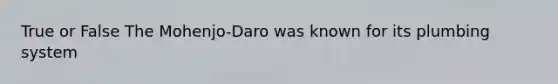 True or False The Mohenjo-Daro was known for its plumbing system