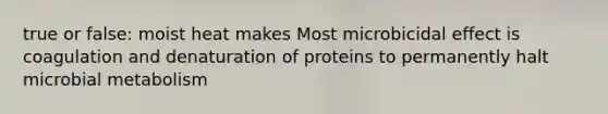 true or false: moist heat makes Most microbicidal effect is coagulation and denaturation of proteins to permanently halt microbial metabolism