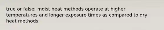 true or false: moist heat methods operate at higher temperatures and longer exposure times as compared to dry heat methods