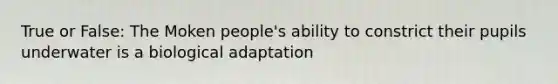 True or False: The Moken people's ability to constrict their pupils underwater is a biological adaptation