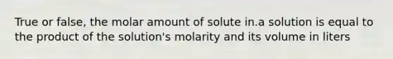 True or false, the molar amount of solute in.a solution is equal to the product of the solution's molarity and its volume in liters