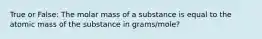 True or False: The molar mass of a substance is equal to the atomic mass of the substance in grams/mole?