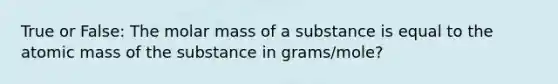 True or False: The molar mass of a substance is equal to the atomic mass of the substance in grams/mole?