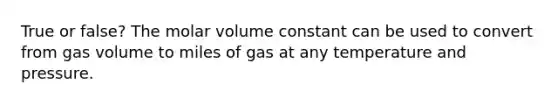 True or false? The molar volume constant can be used to convert from gas volume to miles of gas at any temperature and pressure.