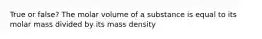 True or false? The molar volume of a substance is equal to its molar mass divided by its mass density