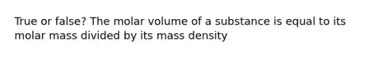 True or false? The molar volume of a substance is equal to its molar mass divided by its mass density