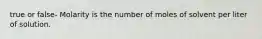 true or false- Molarity is the number of moles of solvent per liter of solution.