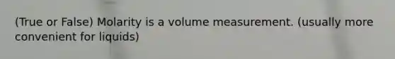 (True or False) Molarity is a volume measurement. (usually more convenient for liquids)